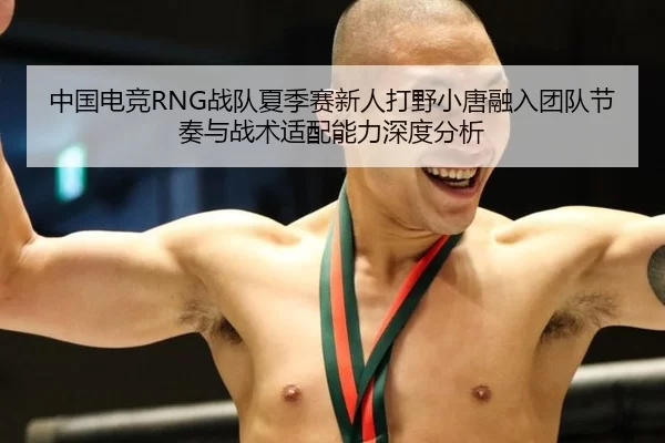中国电竞RNG战队夏季赛新人打野小唐融入团队节奏与战术适配能力深度分析